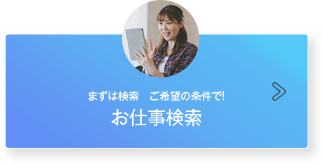 まずは検索 ご希望の条件で お仕事検索